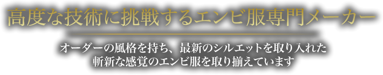 高度な技術に挑戦するエンビ服専門メーカー オーダーの風格を持ち、最新のシルエットを取り入れた斬新な感覚のエンビ服を取り揃えています